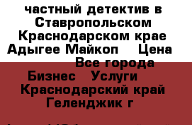 частный детектив в Ставропольском,Краснодарском крае,Адыгее(Майкоп) › Цена ­ 3 000 - Все города Бизнес » Услуги   . Краснодарский край,Геленджик г.